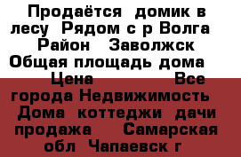 Продаётся  домик в лесу. Рядом с р.Волга.  › Район ­ Заволжск › Общая площадь дома ­ 69 › Цена ­ 200 000 - Все города Недвижимость » Дома, коттеджи, дачи продажа   . Самарская обл.,Чапаевск г.